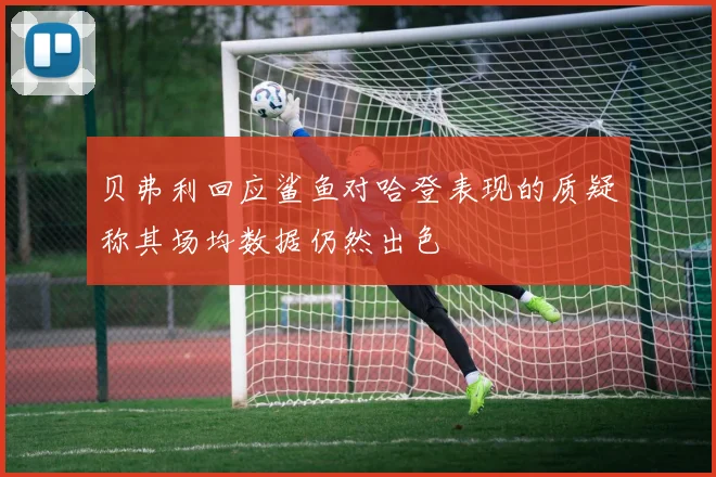 贝弗利回应鲨鱼对哈登表现的质疑称其场均数据仍然出色