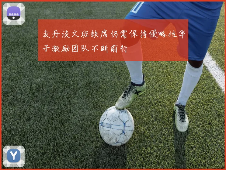 麦丹谈文班缺席仍需保持侵略性华子激励团队不断前行