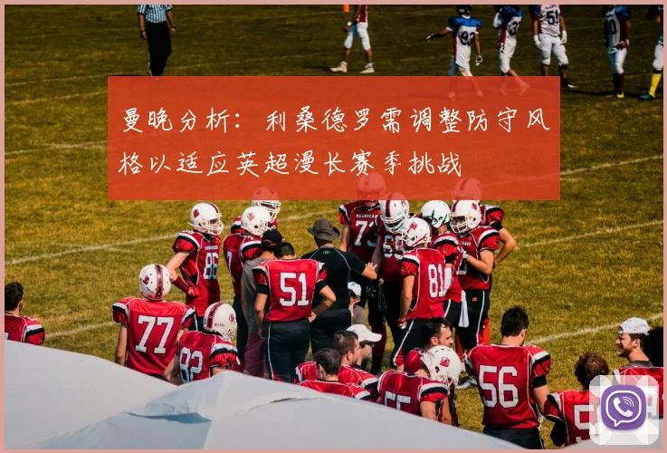 曼晚分析：利桑德罗需调整防守风格以适应英超漫长赛季挑战