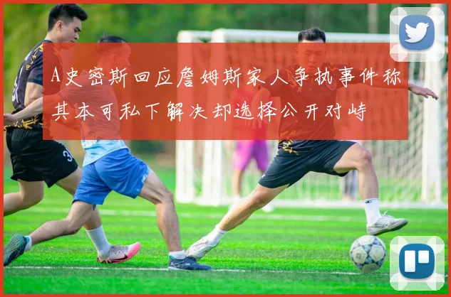 A史密斯回应詹姆斯家人争执事件称其本可私下解决却选择公开对峙