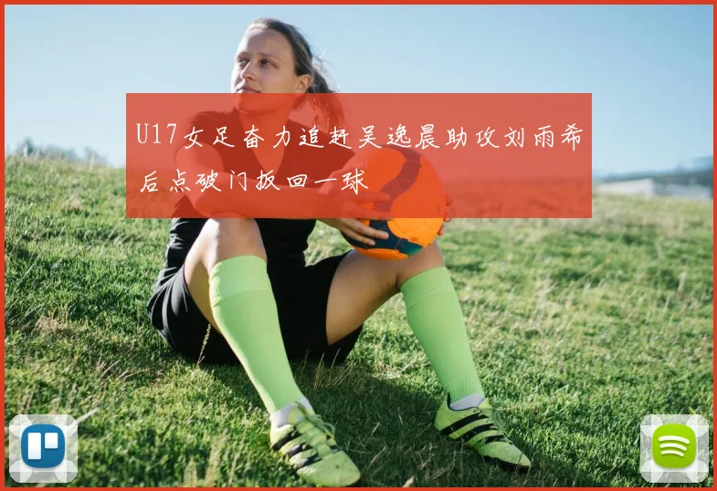U17女足奋力追赶吴逸晨助攻刘雨希后点破门扳回一球