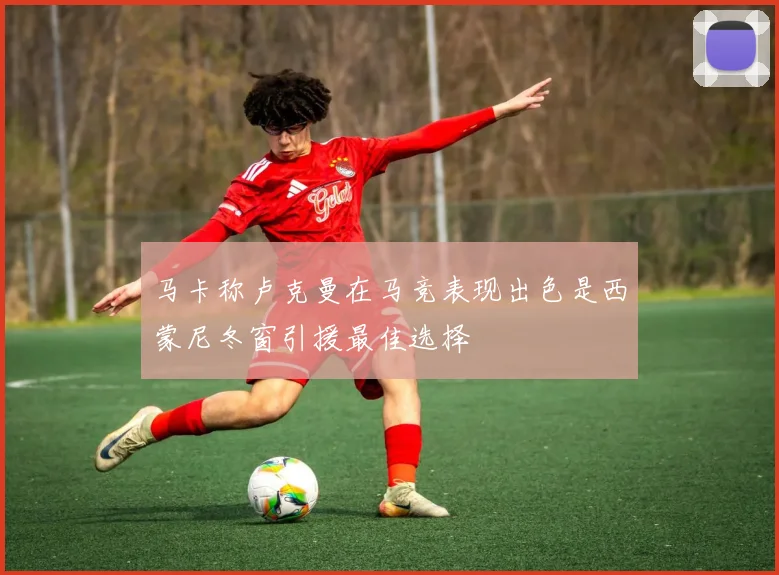 马卡称卢克曼在马竞表现出色是西蒙尼冬窗引援最佳选择