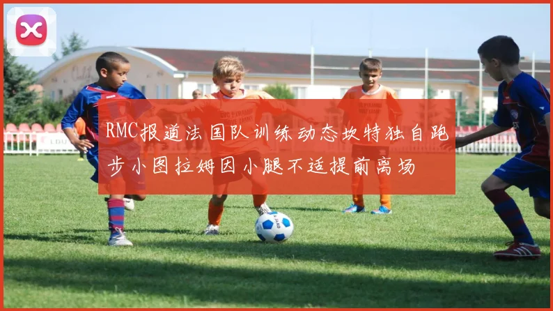 RMC报道法国队训练动态坎特独自跑步小图拉姆因小腿不适提前离场