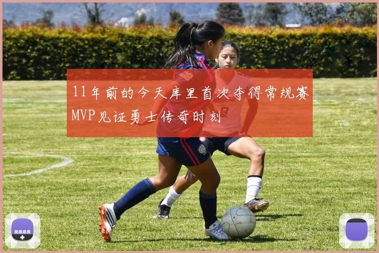 11年前的今天库里首次夺得常规赛MVP见证勇士传奇时刻