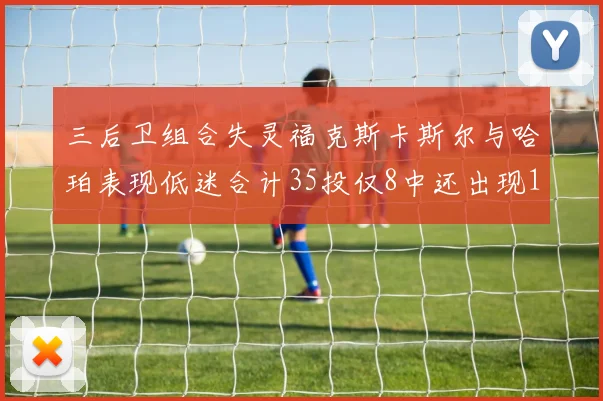 三后卫组合失灵福克斯卡斯尔与哈珀表现低迷合计35投仅8中还出现10次失误
