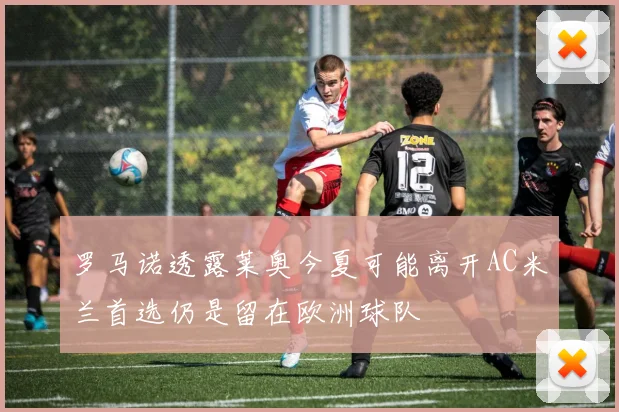 罗马诺透露莱奥今夏可能离开AC米兰首选仍是留在欧洲球队