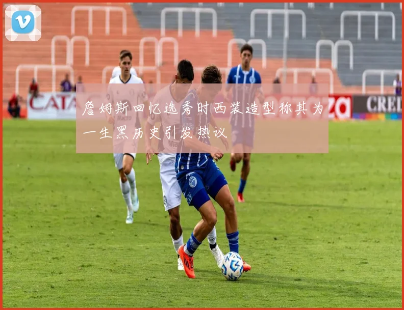 詹姆斯回忆选秀时西装造型称其为一生黑历史引发热议