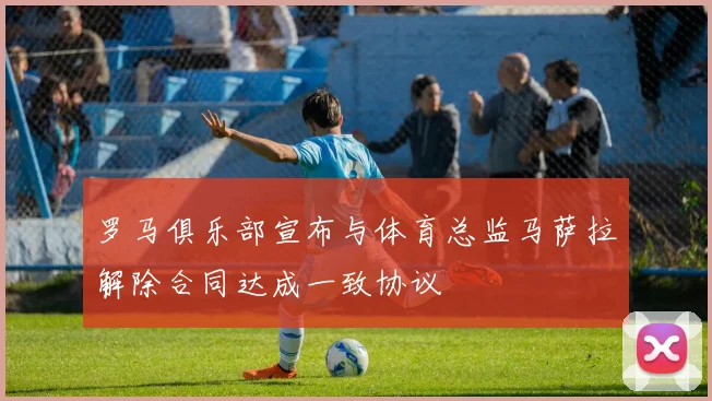 罗马俱乐部宣布与体育总监马萨拉解除合同达成一致协议
