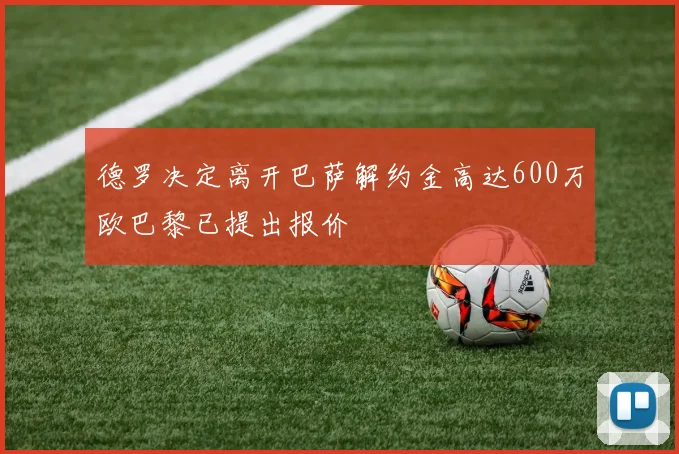 德罗决定离开巴萨解约金高达600万欧巴黎已提出报价