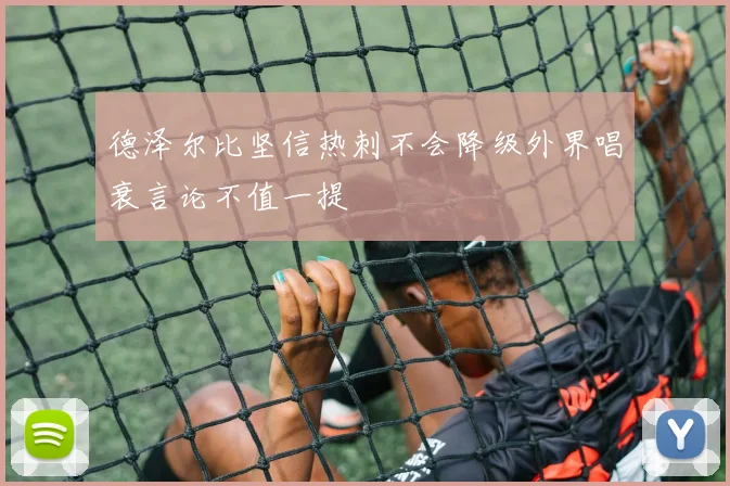 德泽尔比坚信热刺不会降级外界唱衰言论不值一提