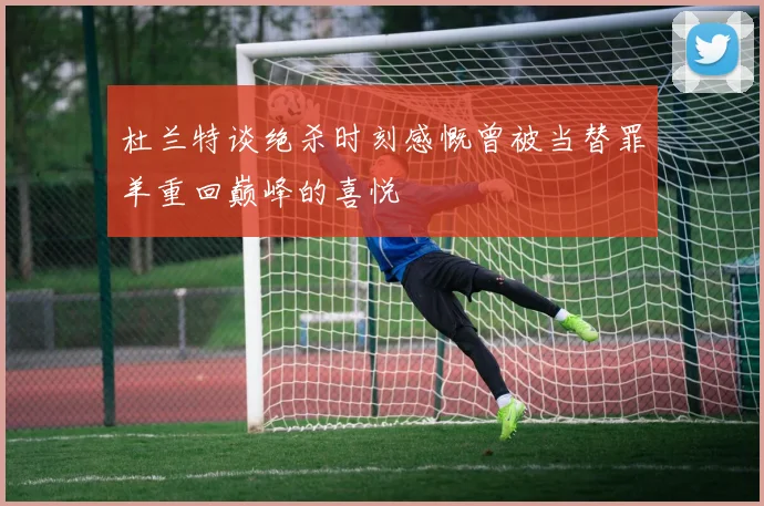 杜兰特谈绝杀时刻感慨曾被当替罪羊重回巅峰的喜悦