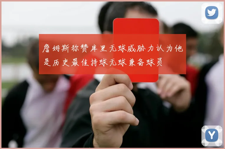 詹姆斯称赞库里无球威胁力认为他是历史最佳持球无球兼备球员