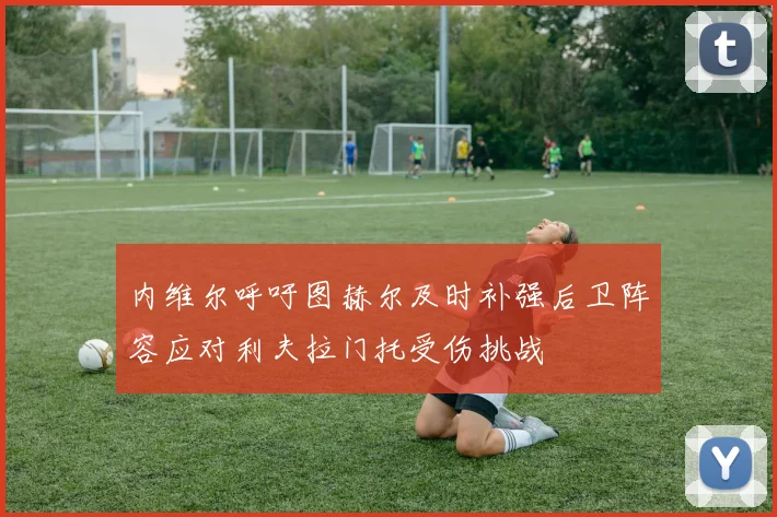 内维尔呼吁图赫尔及时补强后卫阵容应对利夫拉门托受伤挑战