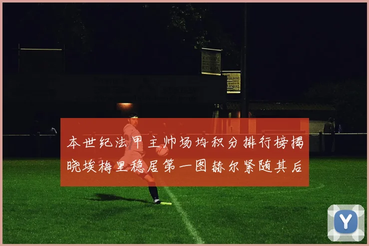 本世纪法甲主帅场均积分排行榜揭晓埃梅里稳居第一图赫尔紧随其后