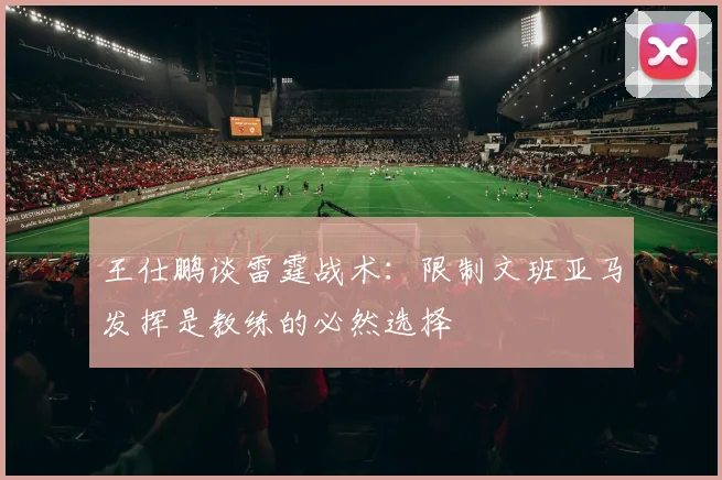 王仕鹏谈雷霆战术：限制文班亚马发挥是教练的必然选择